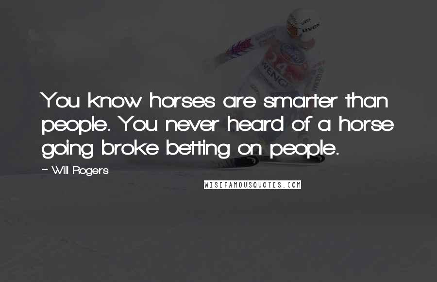 Will Rogers Quotes: You know horses are smarter than people. You never heard of a horse going broke betting on people.