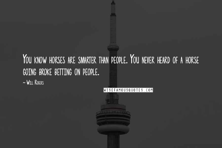 Will Rogers Quotes: You know horses are smarter than people. You never heard of a horse going broke betting on people.