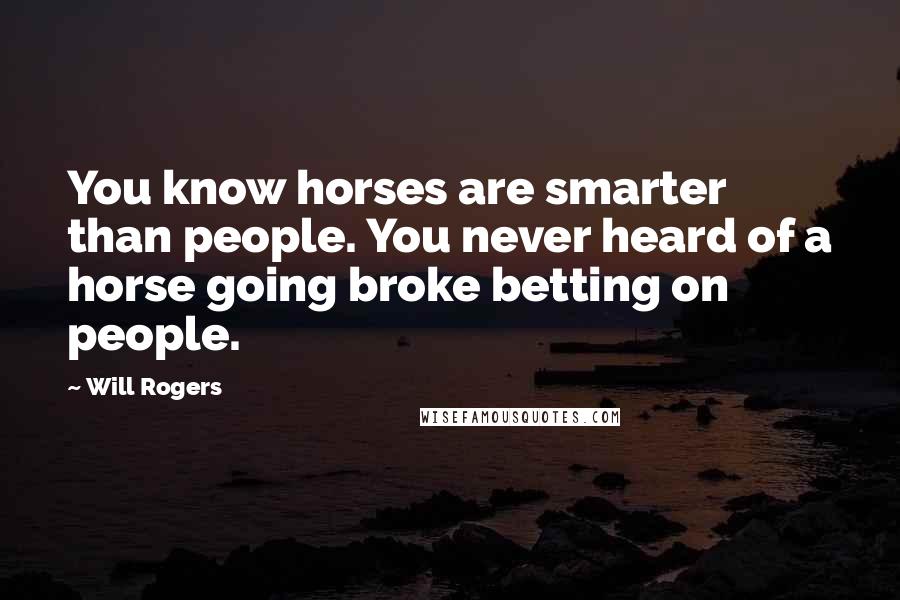 Will Rogers Quotes: You know horses are smarter than people. You never heard of a horse going broke betting on people.