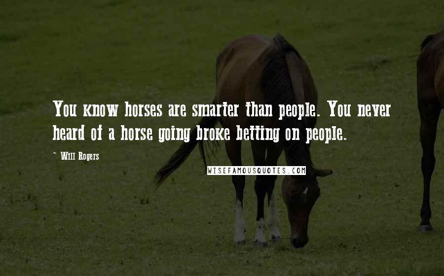 Will Rogers Quotes: You know horses are smarter than people. You never heard of a horse going broke betting on people.