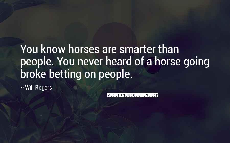 Will Rogers Quotes: You know horses are smarter than people. You never heard of a horse going broke betting on people.