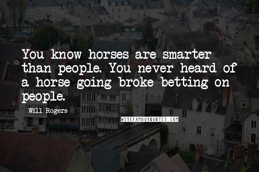 Will Rogers Quotes: You know horses are smarter than people. You never heard of a horse going broke betting on people.