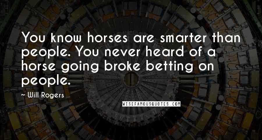 Will Rogers Quotes: You know horses are smarter than people. You never heard of a horse going broke betting on people.