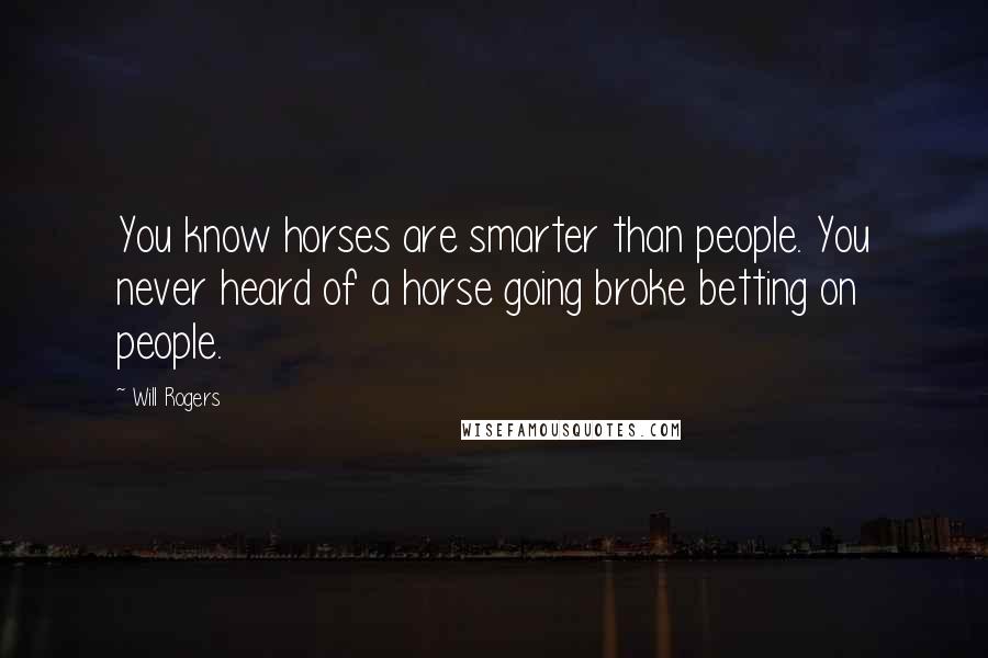 Will Rogers Quotes: You know horses are smarter than people. You never heard of a horse going broke betting on people.