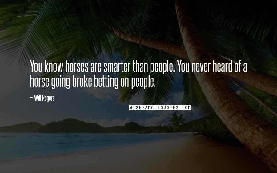 Will Rogers Quotes: You know horses are smarter than people. You never heard of a horse going broke betting on people.
