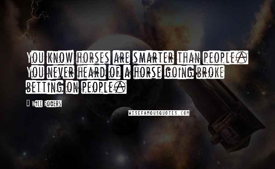 Will Rogers Quotes: You know horses are smarter than people. You never heard of a horse going broke betting on people.