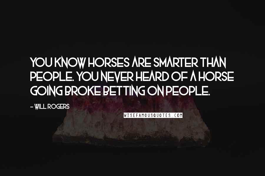 Will Rogers Quotes: You know horses are smarter than people. You never heard of a horse going broke betting on people.