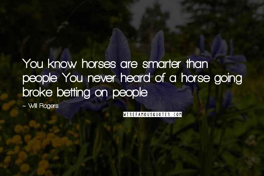 Will Rogers Quotes: You know horses are smarter than people. You never heard of a horse going broke betting on people.