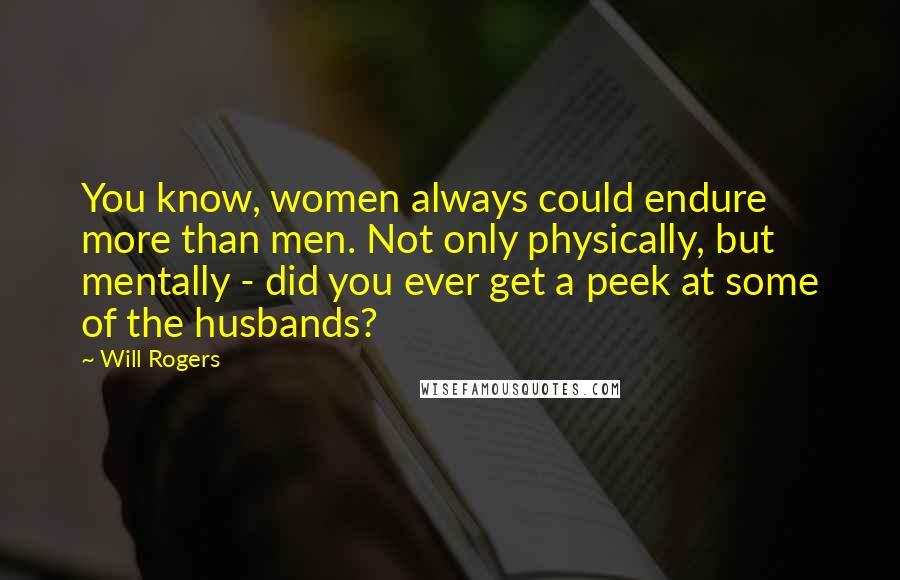 Will Rogers Quotes: You know, women always could endure more than men. Not only physically, but mentally - did you ever get a peek at some of the husbands?