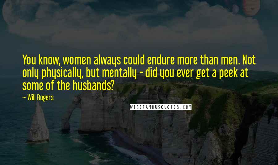 Will Rogers Quotes: You know, women always could endure more than men. Not only physically, but mentally - did you ever get a peek at some of the husbands?