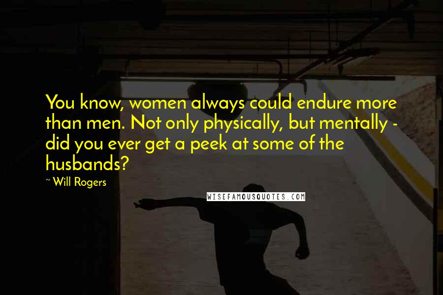 Will Rogers Quotes: You know, women always could endure more than men. Not only physically, but mentally - did you ever get a peek at some of the husbands?