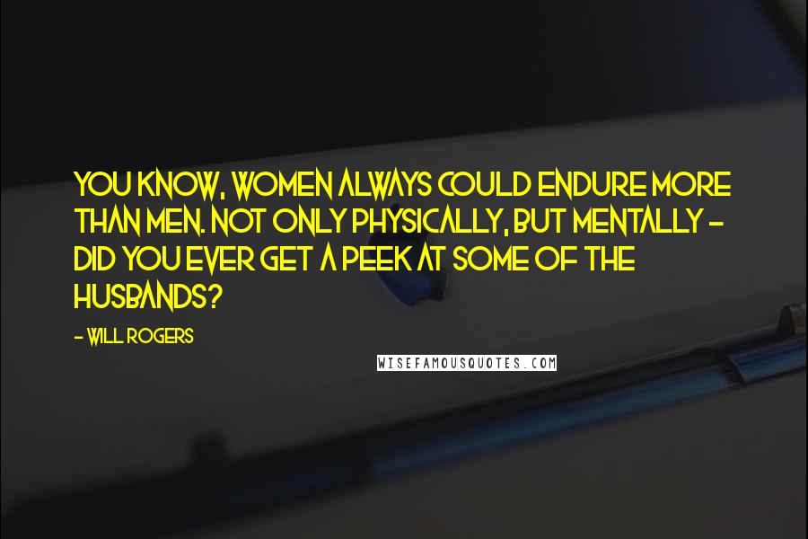 Will Rogers Quotes: You know, women always could endure more than men. Not only physically, but mentally - did you ever get a peek at some of the husbands?