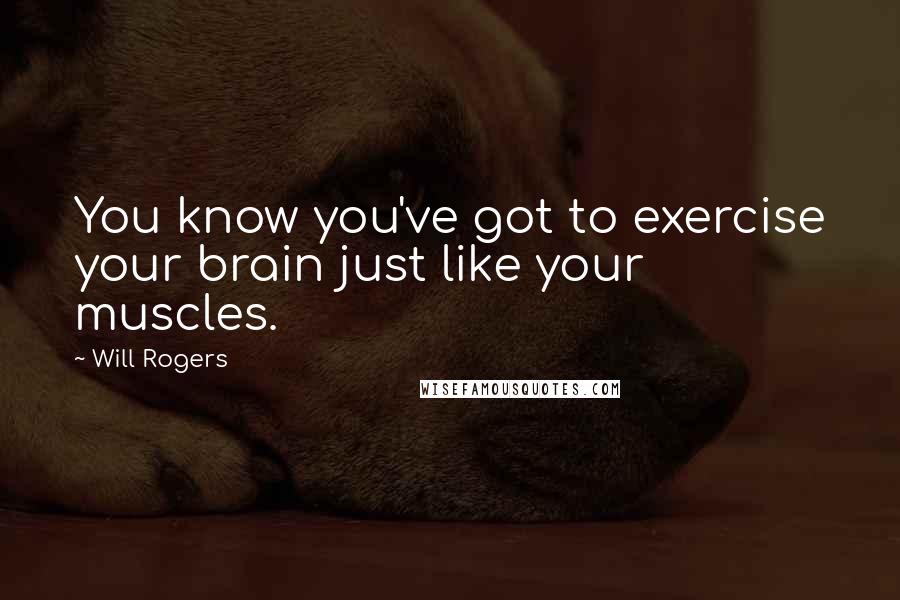 Will Rogers Quotes: You know you've got to exercise your brain just like your muscles.