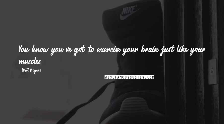 Will Rogers Quotes: You know you've got to exercise your brain just like your muscles.