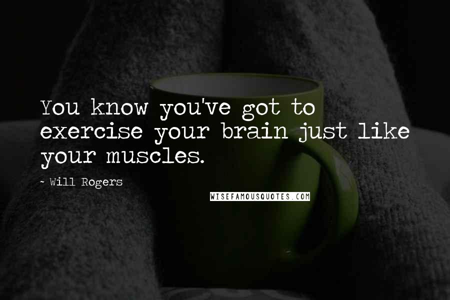 Will Rogers Quotes: You know you've got to exercise your brain just like your muscles.