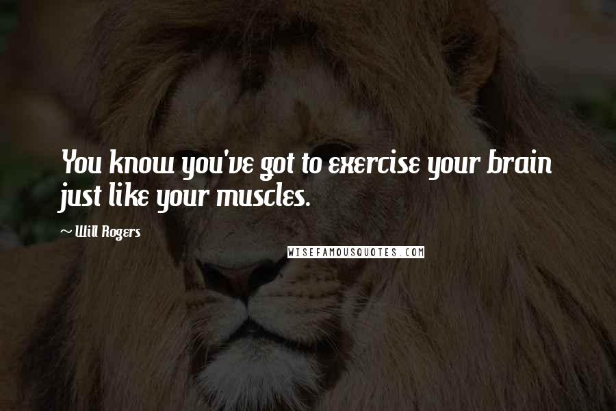 Will Rogers Quotes: You know you've got to exercise your brain just like your muscles.