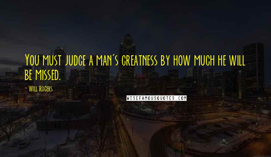 Will Rogers Quotes: You must judge a man's greatness by how much he will be missed.