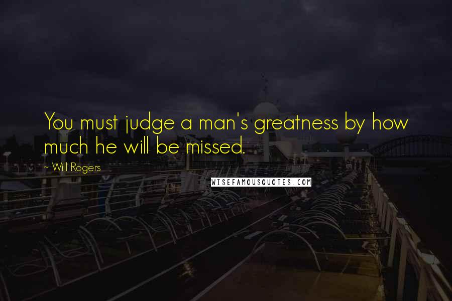 Will Rogers Quotes: You must judge a man's greatness by how much he will be missed.