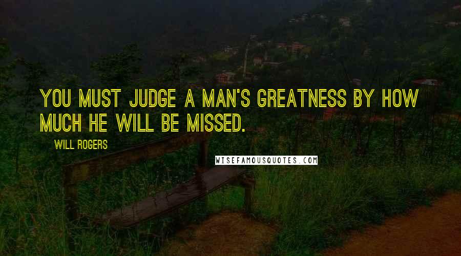 Will Rogers Quotes: You must judge a man's greatness by how much he will be missed.