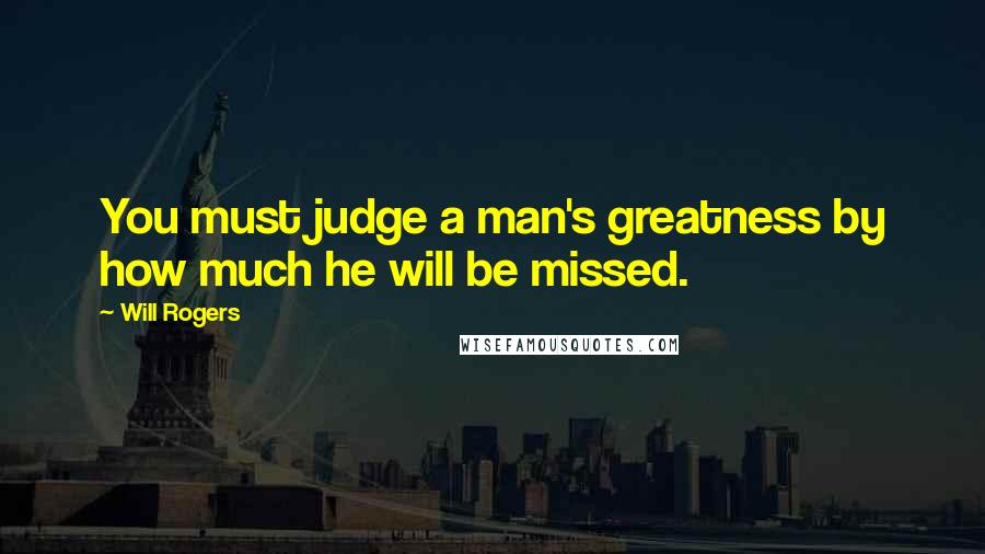 Will Rogers Quotes: You must judge a man's greatness by how much he will be missed.