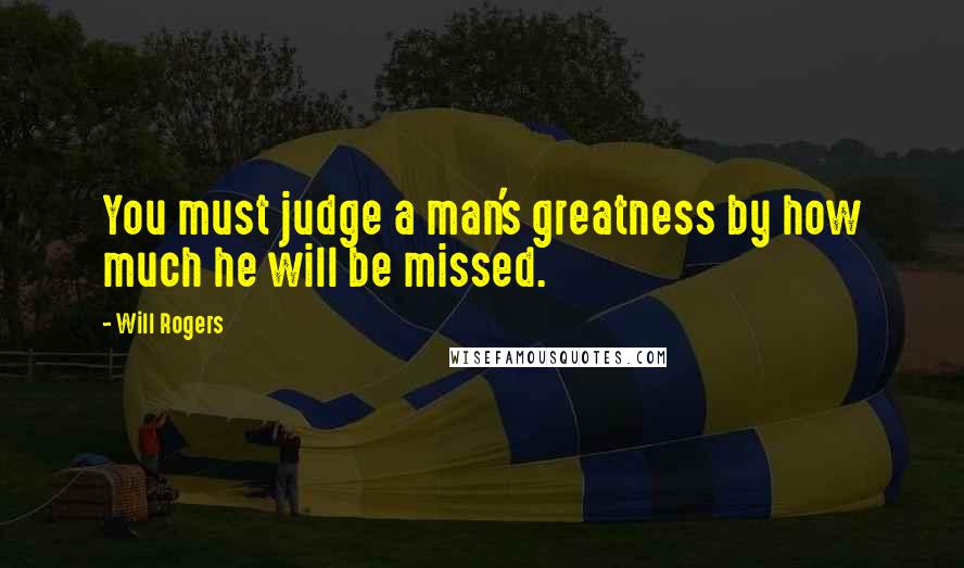 Will Rogers Quotes: You must judge a man's greatness by how much he will be missed.