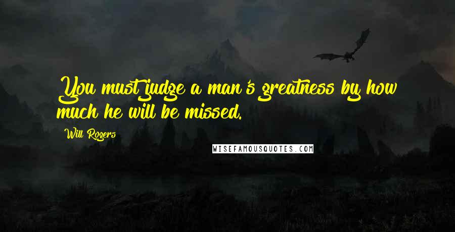 Will Rogers Quotes: You must judge a man's greatness by how much he will be missed.