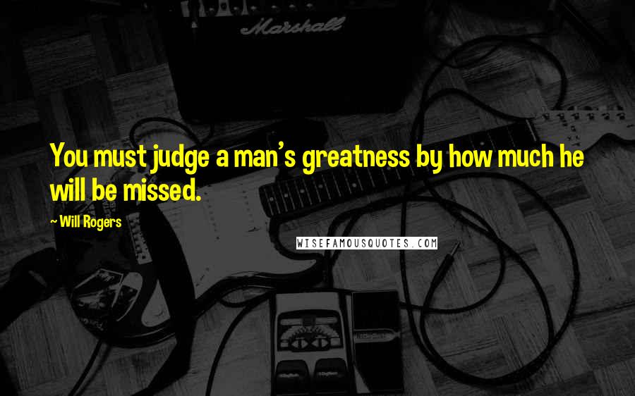 Will Rogers Quotes: You must judge a man's greatness by how much he will be missed.