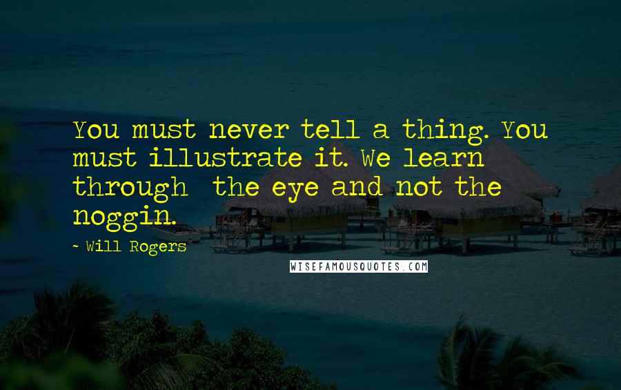 Will Rogers Quotes: You must never tell a thing. You must illustrate it. We learn through the eye and not the noggin.