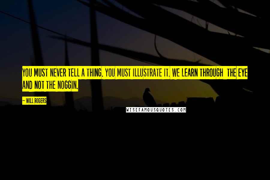 Will Rogers Quotes: You must never tell a thing. You must illustrate it. We learn through the eye and not the noggin.
