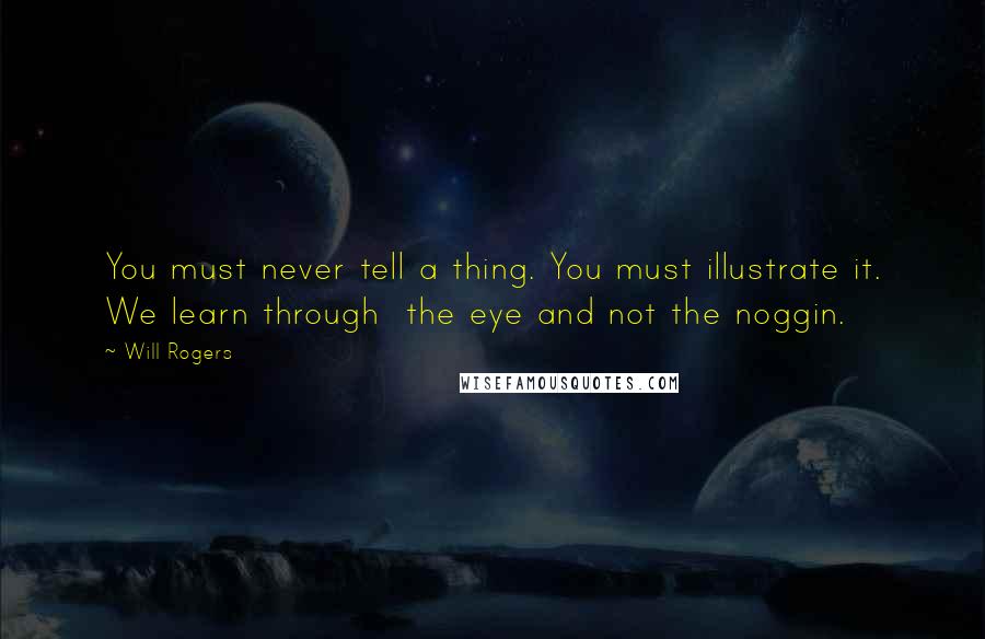 Will Rogers Quotes: You must never tell a thing. You must illustrate it. We learn through the eye and not the noggin.