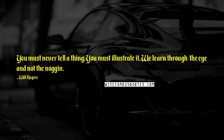 Will Rogers Quotes: You must never tell a thing. You must illustrate it. We learn through the eye and not the noggin.