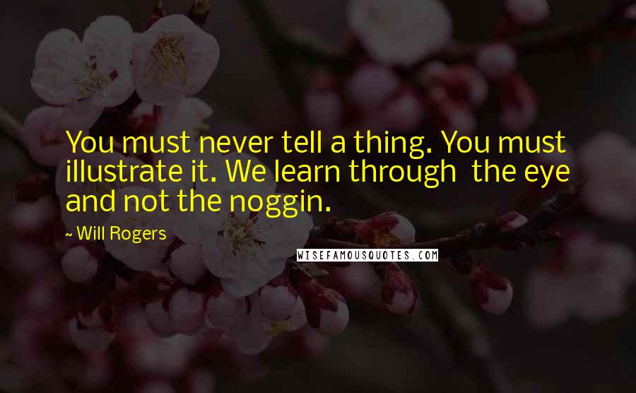 Will Rogers Quotes: You must never tell a thing. You must illustrate it. We learn through the eye and not the noggin.