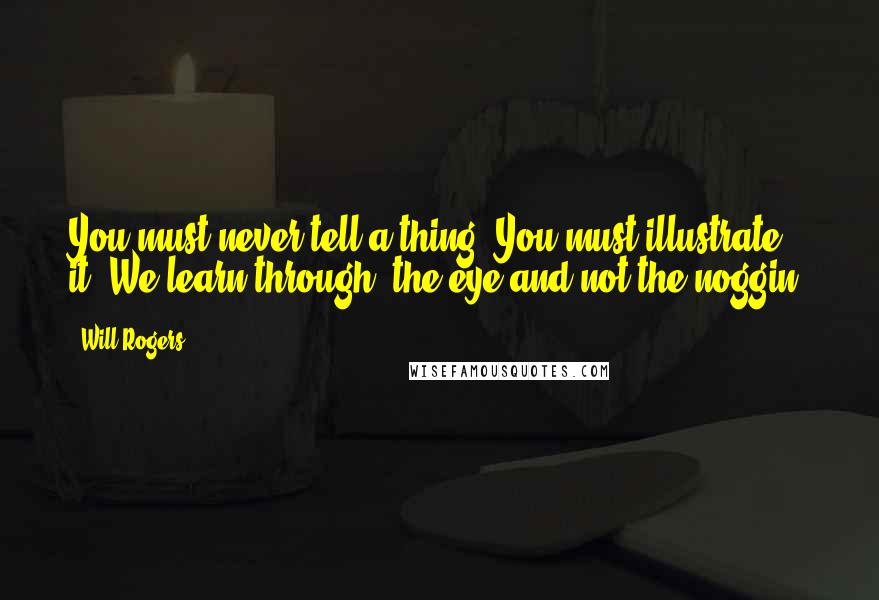 Will Rogers Quotes: You must never tell a thing. You must illustrate it. We learn through the eye and not the noggin.