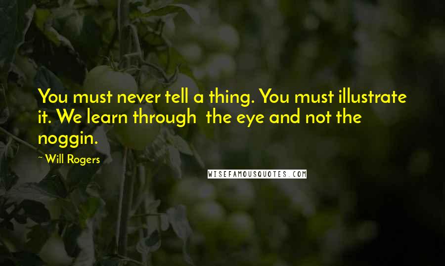 Will Rogers Quotes: You must never tell a thing. You must illustrate it. We learn through the eye and not the noggin.