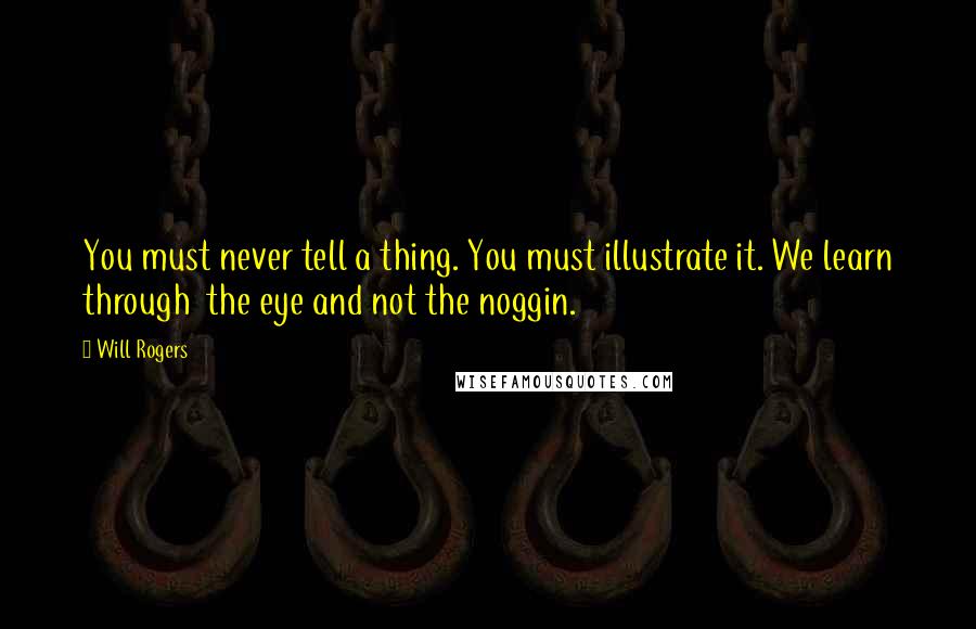 Will Rogers Quotes: You must never tell a thing. You must illustrate it. We learn through the eye and not the noggin.