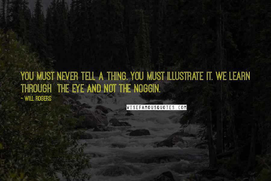 Will Rogers Quotes: You must never tell a thing. You must illustrate it. We learn through the eye and not the noggin.