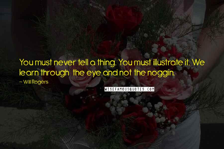 Will Rogers Quotes: You must never tell a thing. You must illustrate it. We learn through the eye and not the noggin.