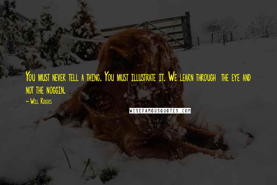 Will Rogers Quotes: You must never tell a thing. You must illustrate it. We learn through the eye and not the noggin.