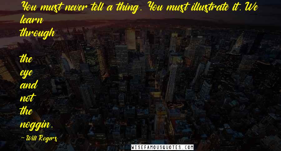 Will Rogers Quotes: You must never tell a thing. You must illustrate it. We learn through the eye and not the noggin.