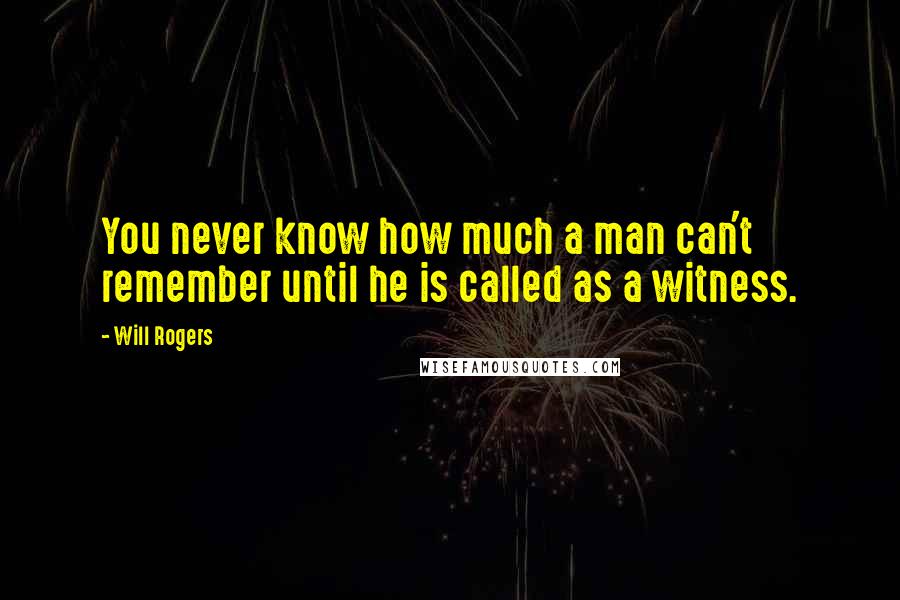 Will Rogers Quotes: You never know how much a man can't remember until he is called as a witness.