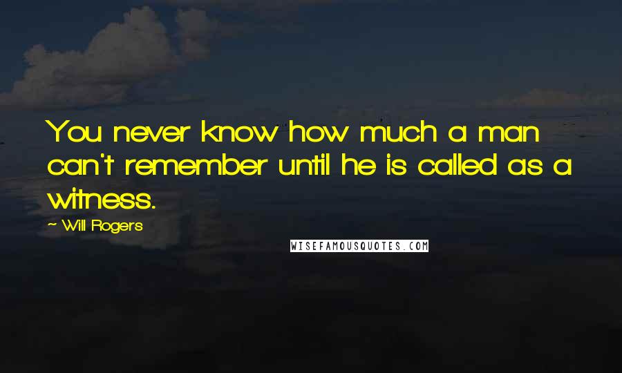 Will Rogers Quotes: You never know how much a man can't remember until he is called as a witness.