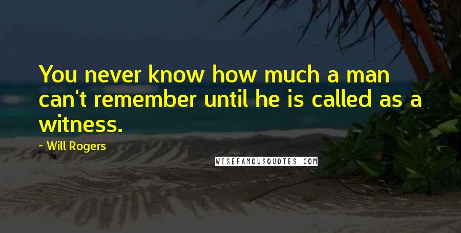 Will Rogers Quotes: You never know how much a man can't remember until he is called as a witness.