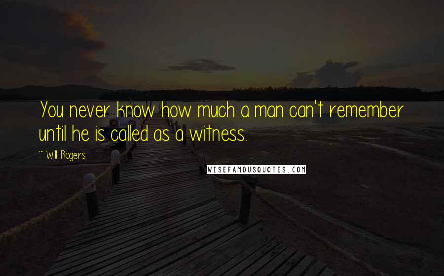 Will Rogers Quotes: You never know how much a man can't remember until he is called as a witness.