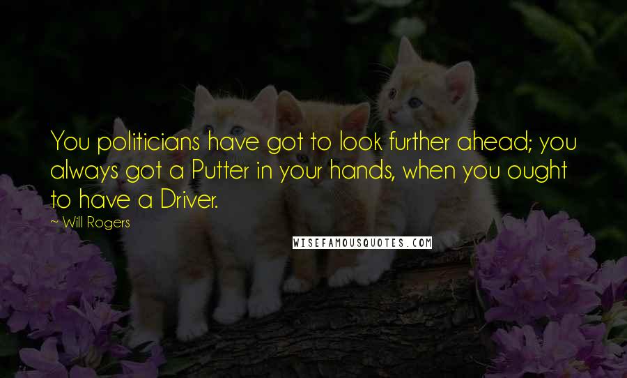 Will Rogers Quotes: You politicians have got to look further ahead; you always got a Putter in your hands, when you ought to have a Driver.