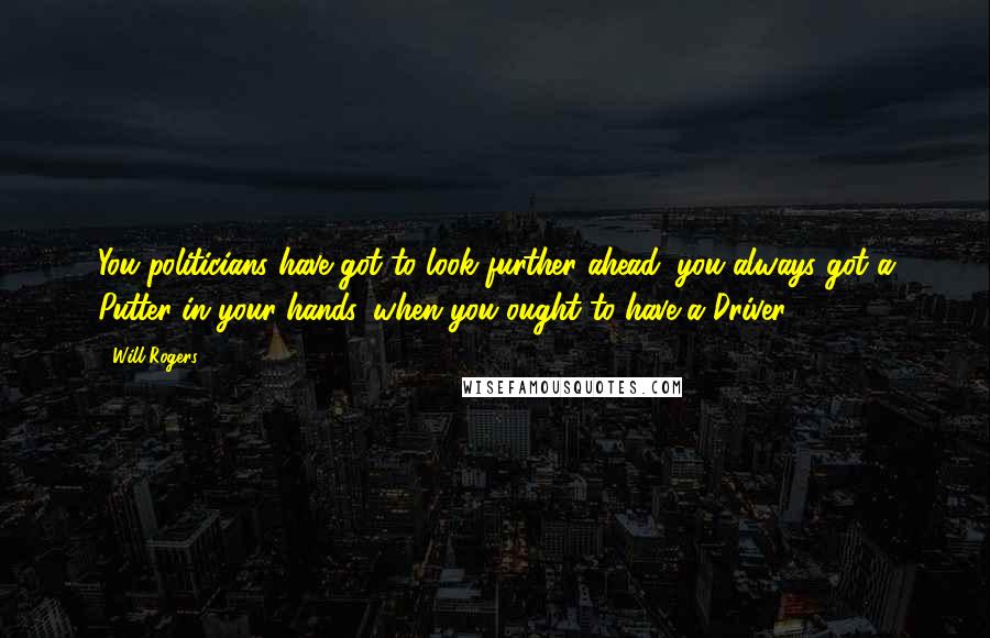 Will Rogers Quotes: You politicians have got to look further ahead; you always got a Putter in your hands, when you ought to have a Driver.