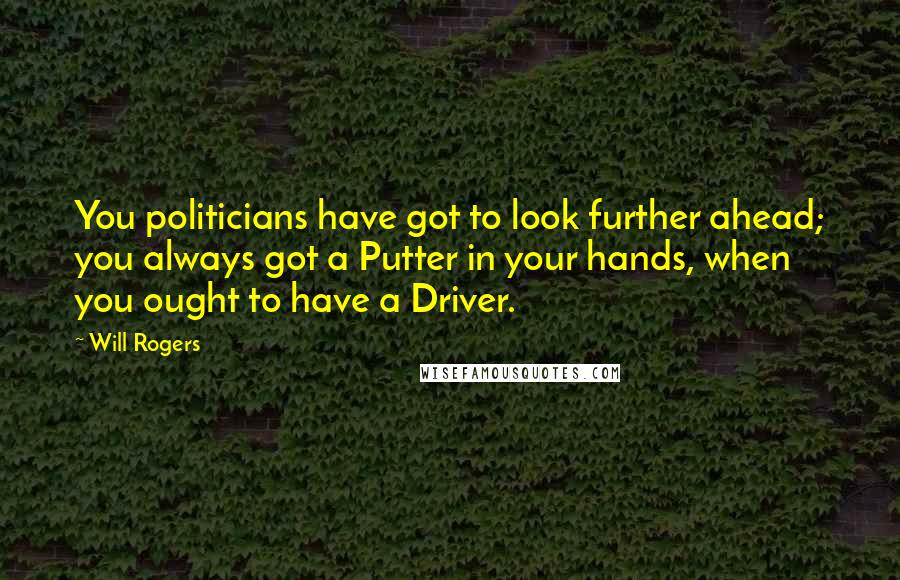 Will Rogers Quotes: You politicians have got to look further ahead; you always got a Putter in your hands, when you ought to have a Driver.