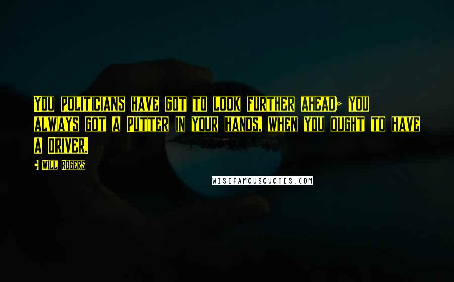 Will Rogers Quotes: You politicians have got to look further ahead; you always got a Putter in your hands, when you ought to have a Driver.