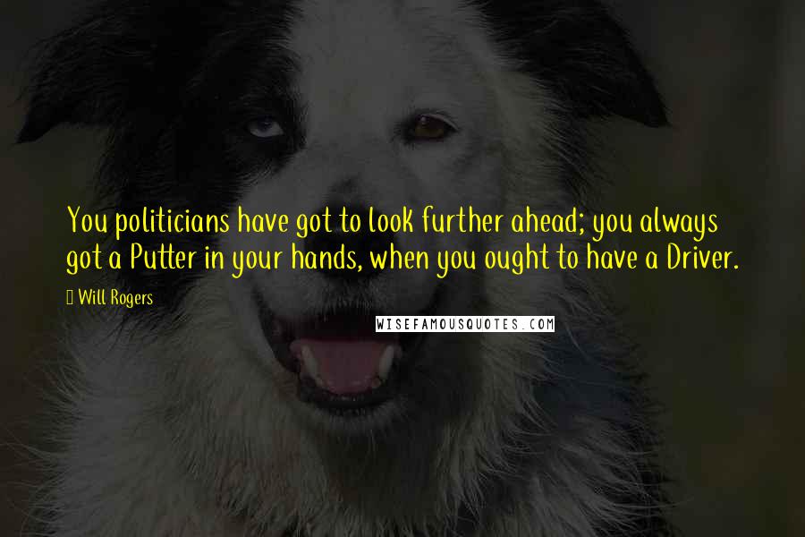 Will Rogers Quotes: You politicians have got to look further ahead; you always got a Putter in your hands, when you ought to have a Driver.