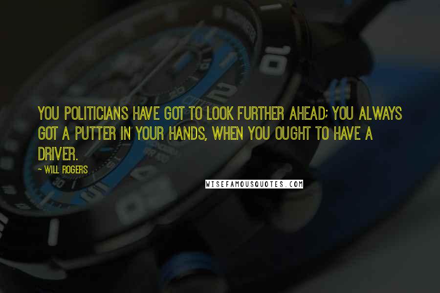 Will Rogers Quotes: You politicians have got to look further ahead; you always got a Putter in your hands, when you ought to have a Driver.