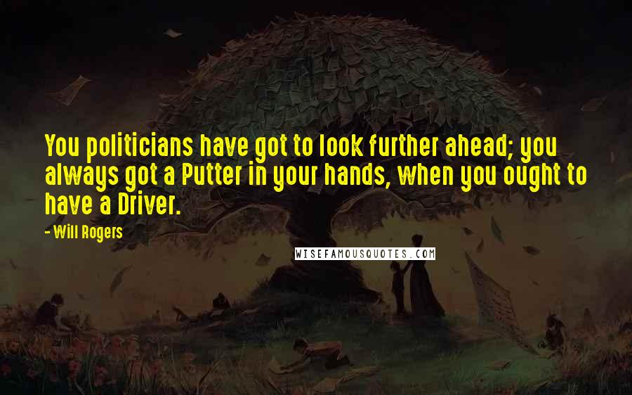 Will Rogers Quotes: You politicians have got to look further ahead; you always got a Putter in your hands, when you ought to have a Driver.